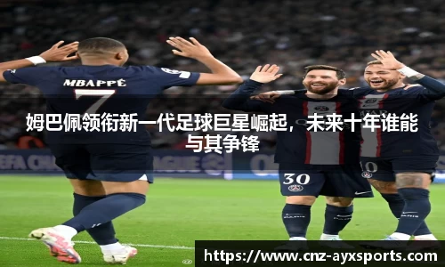 姆巴佩领衔新一代足球巨星崛起，未来十年谁能与其争锋