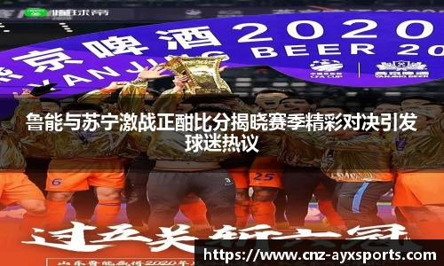 鲁能与苏宁激战正酣比分揭晓赛季精彩对决引发球迷热议