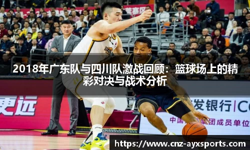 2018年广东队与四川队激战回顾：篮球场上的精彩对决与战术分析