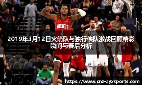 2019年3月12日火箭队与独行侠队激战回顾精彩瞬间与赛后分析